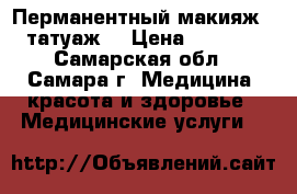 Перманентный макияж ( татуаж) › Цена ­ 4 500 - Самарская обл., Самара г. Медицина, красота и здоровье » Медицинские услуги   